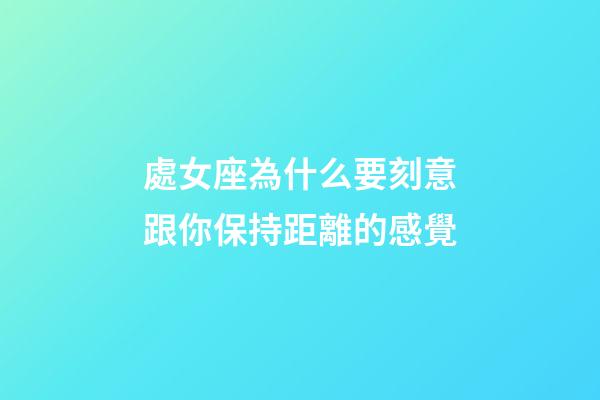 處女座為什么要刻意跟你保持距離的感覺-第1張-星座運勢-玄機派