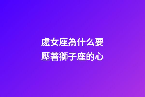 處女座為什么要壓著獅子座的心-第1張-星座運勢-玄機派