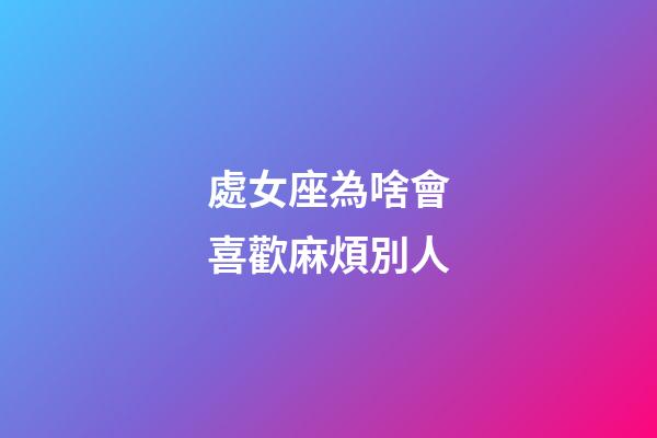 處女座為啥會喜歡麻煩別人-第1張-星座運勢-玄機派