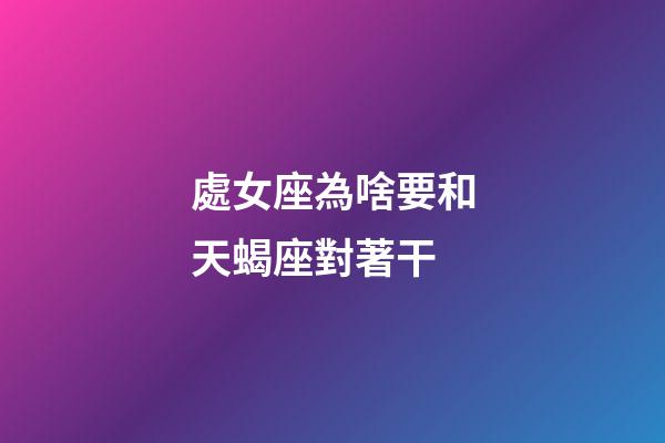 處女座為啥要和天蝎座對著干-第1張-星座運勢-玄機派