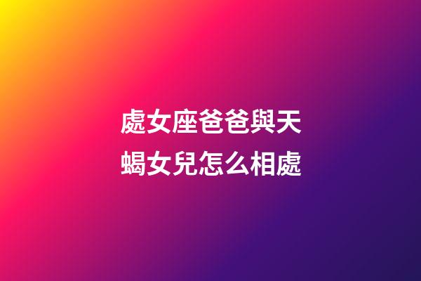 處女座爸爸與天蝎女兒怎么相處-第1張-星座運勢-玄機派