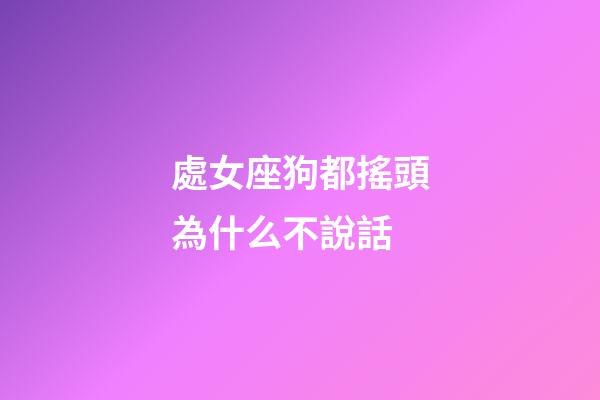 處女座狗都搖頭為什么不說話-第1張-星座運勢-玄機派