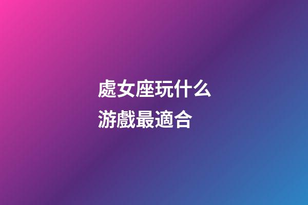 處女座玩什么游戲最適合-第1張-星座運勢-玄機派
