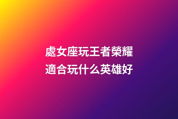 處女座玩王者榮耀適合玩什么英雄好-第1張-星座運勢-玄機派