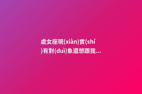 處女座現(xiàn)實(shí)有對(duì)象還想跟我網(wǎng)戀嗎-第1張-星座運(yùn)勢(shì)-玄機(jī)派
