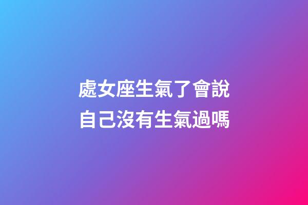 處女座生氣了會說自己沒有生氣過嗎-第1張-星座運勢-玄機派