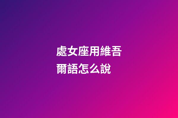 處女座用維吾爾語怎么說
