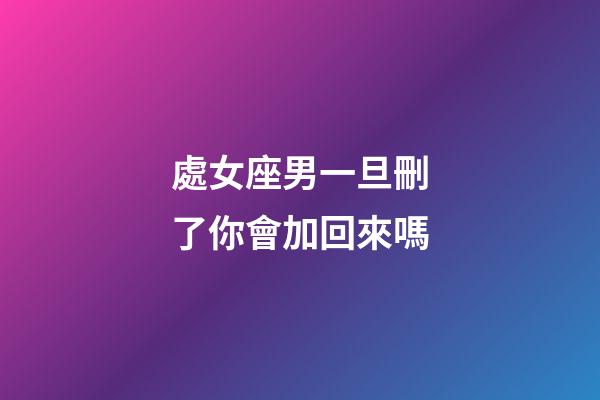 處女座男一旦刪了你會加回來嗎-第1張-星座運勢-玄機派