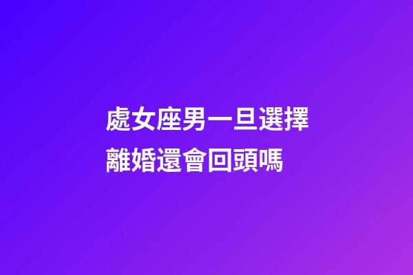 處女座男一旦選擇離婚還會回頭嗎-第1張-星座運勢-玄機派