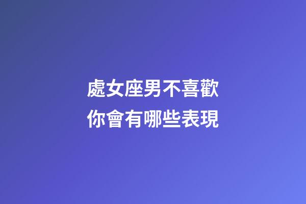 處女座男不喜歡你會有哪些表現-第1張-星座運勢-玄機派