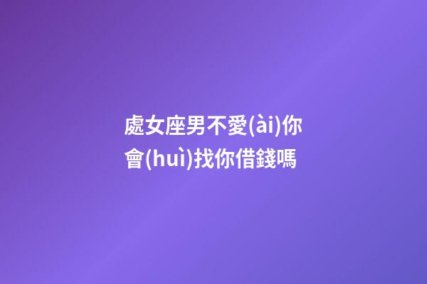 處女座男不愛(ài)你會(huì)找你借錢嗎-第1張-星座運(yùn)勢(shì)-玄機(jī)派