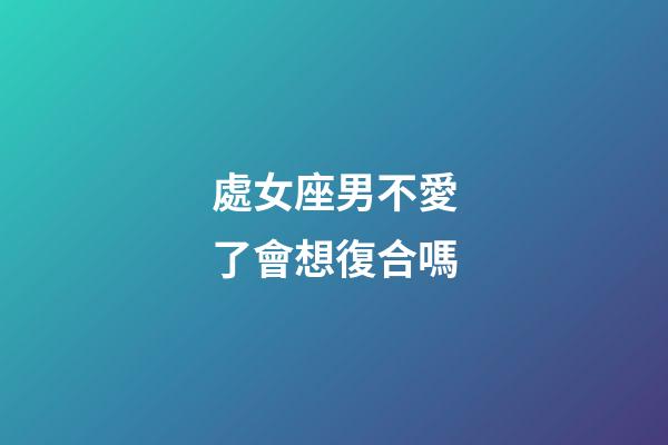 處女座男不愛了會想復合嗎-第1張-星座運勢-玄機派