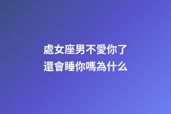 處女座男不愛你了還會睡你嗎為什么-第1張-星座運勢-玄機派