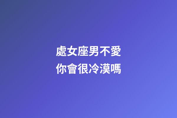 處女座男不愛你會很冷漠嗎-第1張-星座運勢-玄機派