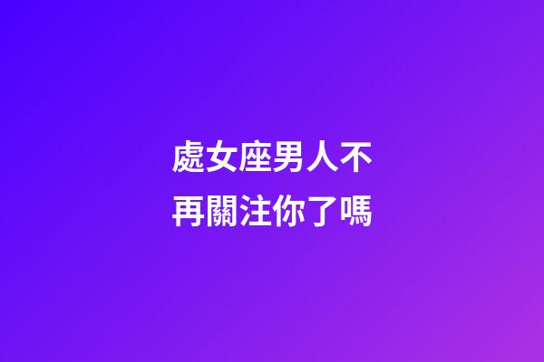 處女座男人不再關注你了嗎-第1張-星座運勢-玄機派