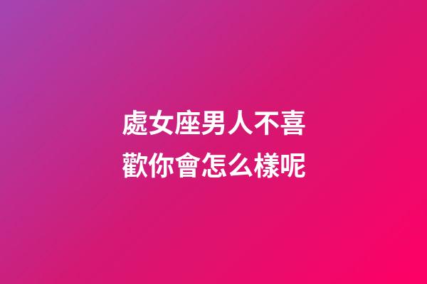 處女座男人不喜歡你會怎么樣呢-第1張-星座運勢-玄機派