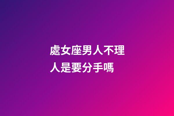 處女座男人不理人是要分手嗎-第1張-星座運勢-玄機派