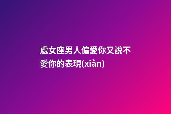 處女座男人偏愛你又說不愛你的表現(xiàn)-第1張-星座運勢-玄機派