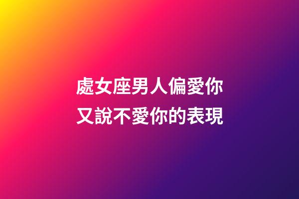 處女座男人偏愛你又說不愛你的表現-第1張-星座運勢-玄機派