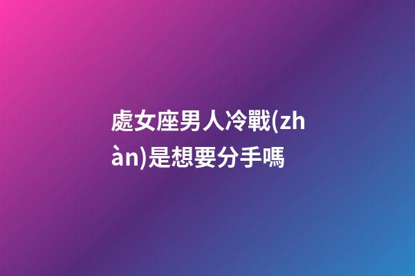 處女座男人冷戰(zhàn)是想要分手嗎-第1張-星座運(yùn)勢-玄機(jī)派