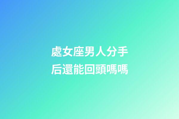 處女座男人分手后還能回頭嗎嗎-第1張-星座運勢-玄機派