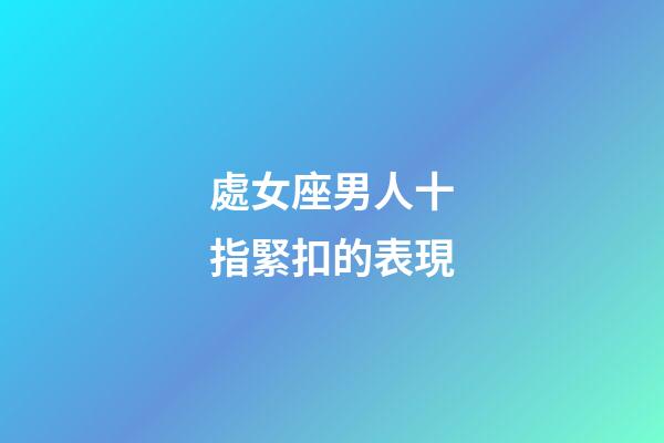 處女座男人十指緊扣的表現-第1張-星座運勢-玄機派