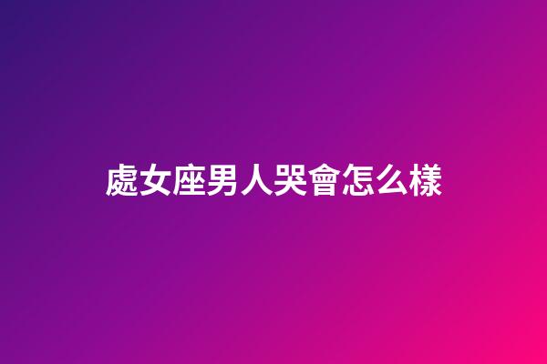 處女座男人哭會怎么樣-第1張-星座運勢-玄機派
