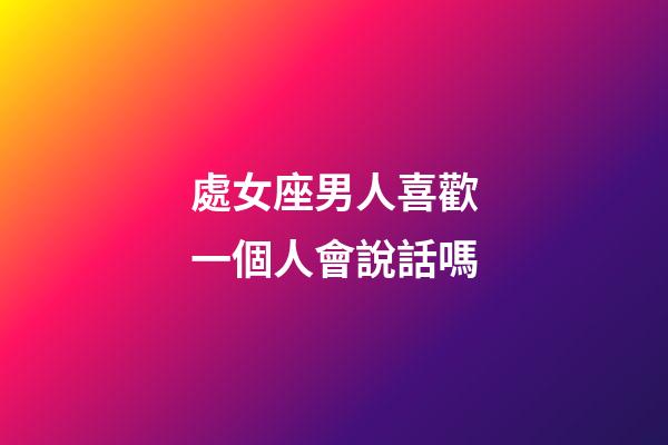 處女座男人喜歡一個人會說話嗎-第1張-星座運勢-玄機派