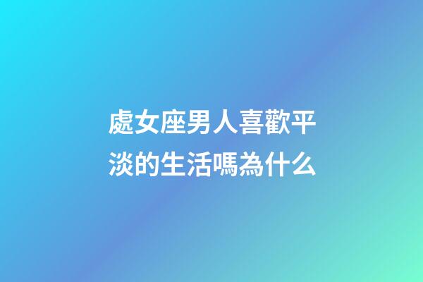 處女座男人喜歡平淡的生活嗎為什么-第1張-星座運勢-玄機派