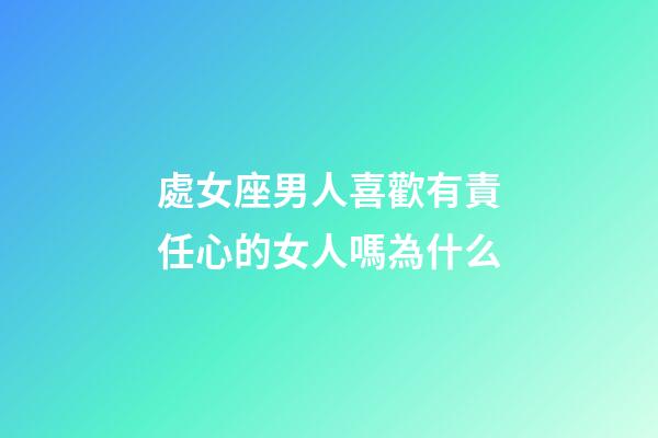 處女座男人喜歡有責任心的女人嗎為什么-第1張-星座運勢-玄機派