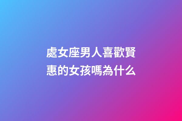 處女座男人喜歡賢惠的女孩嗎為什么-第1張-星座運勢-玄機派