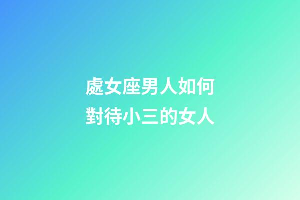 處女座男人如何對待小三的女人-第1張-星座運勢-玄機派
