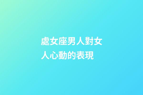 處女座男人對女人心動的表現-第1張-星座運勢-玄機派