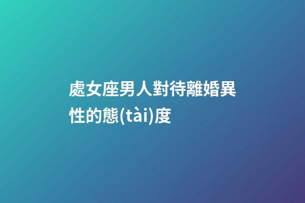 處女座男人對待離婚異性的態(tài)度-第1張-星座運勢-玄機派