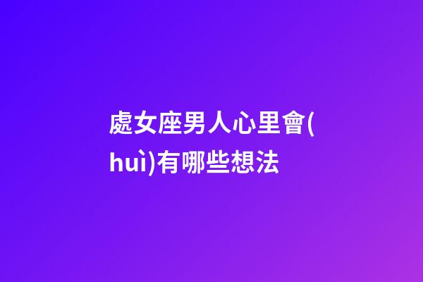 處女座男人心里會(huì)有哪些想法-第1張-星座運(yùn)勢(shì)-玄機(jī)派