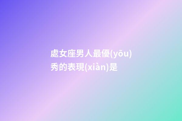 處女座男人最優(yōu)秀的表現(xiàn)是-第1張-星座運勢-玄機派
