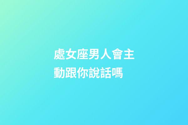 處女座男人會主動跟你說話嗎-第1張-星座運勢-玄機派