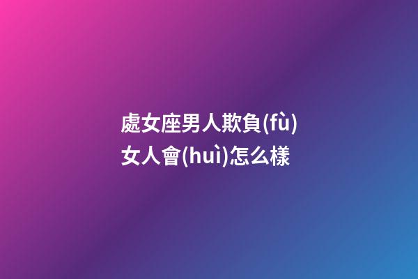 處女座男人欺負(fù)女人會(huì)怎么樣-第1張-星座運(yùn)勢(shì)-玄機(jī)派