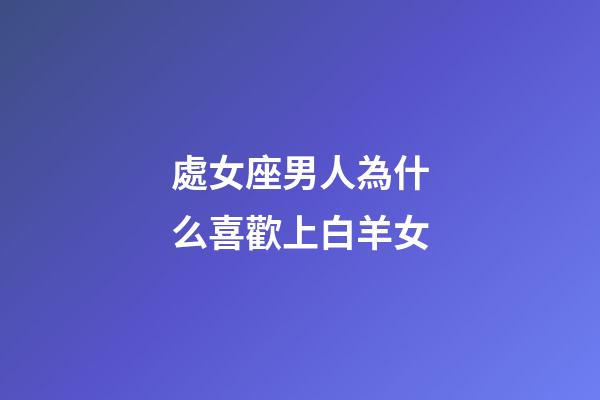 處女座男人為什么喜歡上白羊女-第1張-星座運(yùn)勢-玄機(jī)派