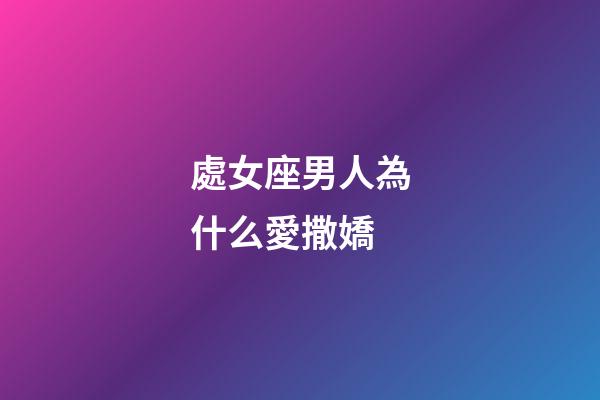 處女座男人為什么愛撒嬌-第1張-星座運勢-玄機派
