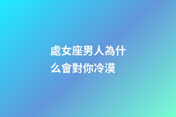 處女座男人為什么會對你冷漠-第1張-星座運勢-玄機派