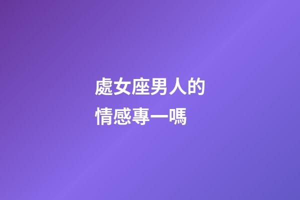 處女座男人的情感專一嗎-第1張-星座運勢-玄機派