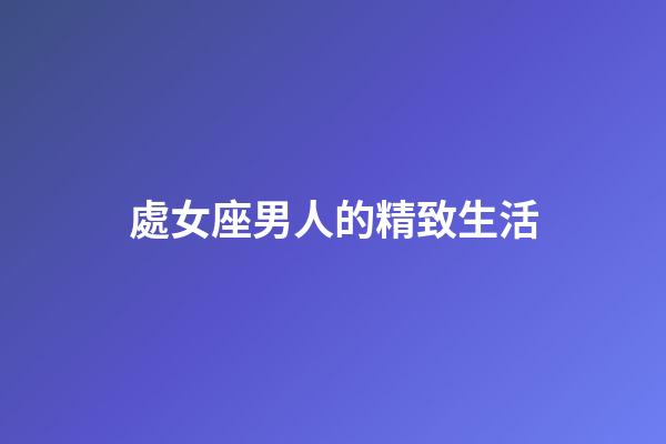 處女座男人的精致生活-第1張-星座運勢-玄機派