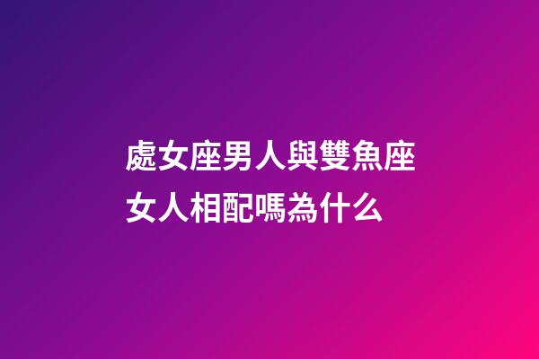 處女座男人與雙魚座女人相配嗎為什么-第1張-星座運勢-玄機派