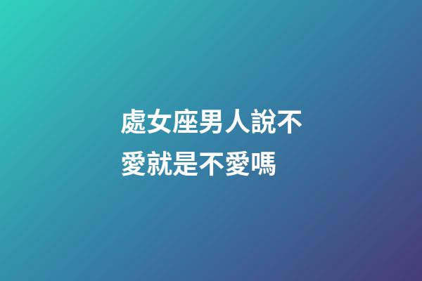 處女座男人說不愛就是不愛嗎-第1張-星座運勢-玄機派