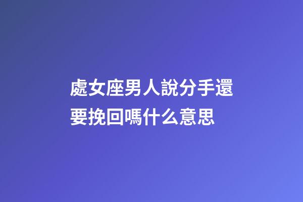 處女座男人說分手還要挽回嗎什么意思-第1張-星座運勢-玄機派