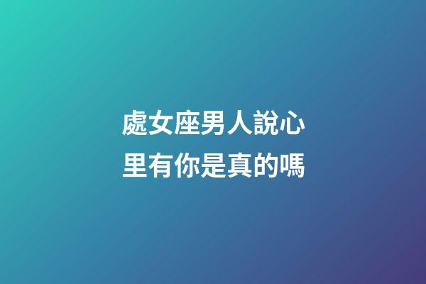 處女座男人說心里有你是真的嗎-第1張-星座運勢-玄機派