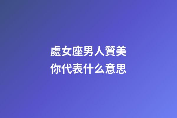 處女座男人贊美你代表什么意思-第1張-星座運(yùn)勢(shì)-玄機(jī)派
