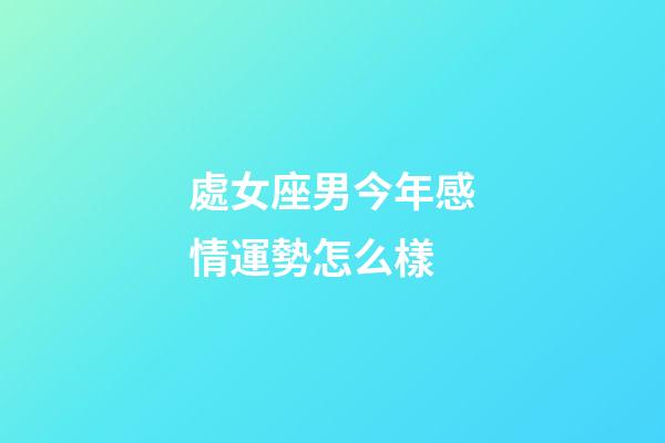 處女座男今年感情運勢怎么樣-第1張-星座運勢-玄機派