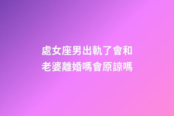 處女座男出軌了會和老婆離婚嗎會原諒嗎-第1張-星座運勢-玄機派